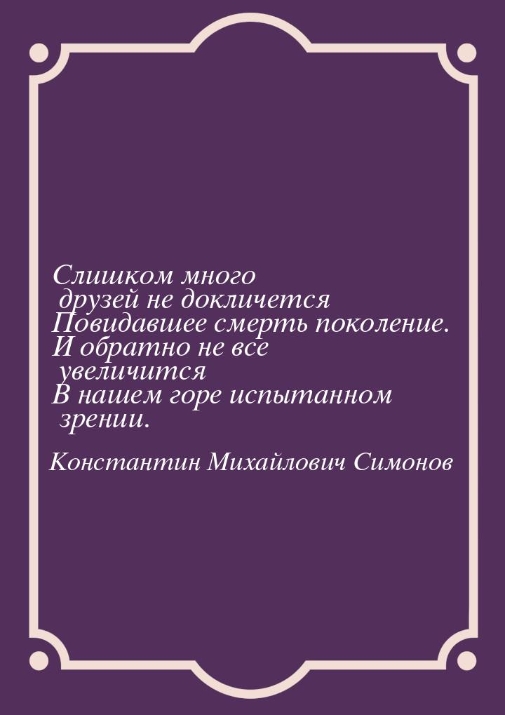 Слишком много друзей не докличется Повидавшее смерть поколение. И обратно не все увеличитс