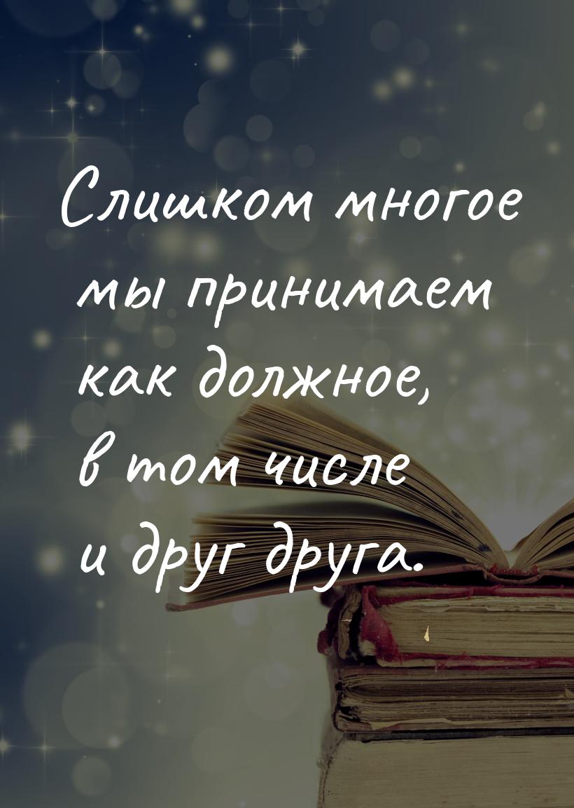 Слишком многое мы принимаем как должное, в том числе и друг друга.