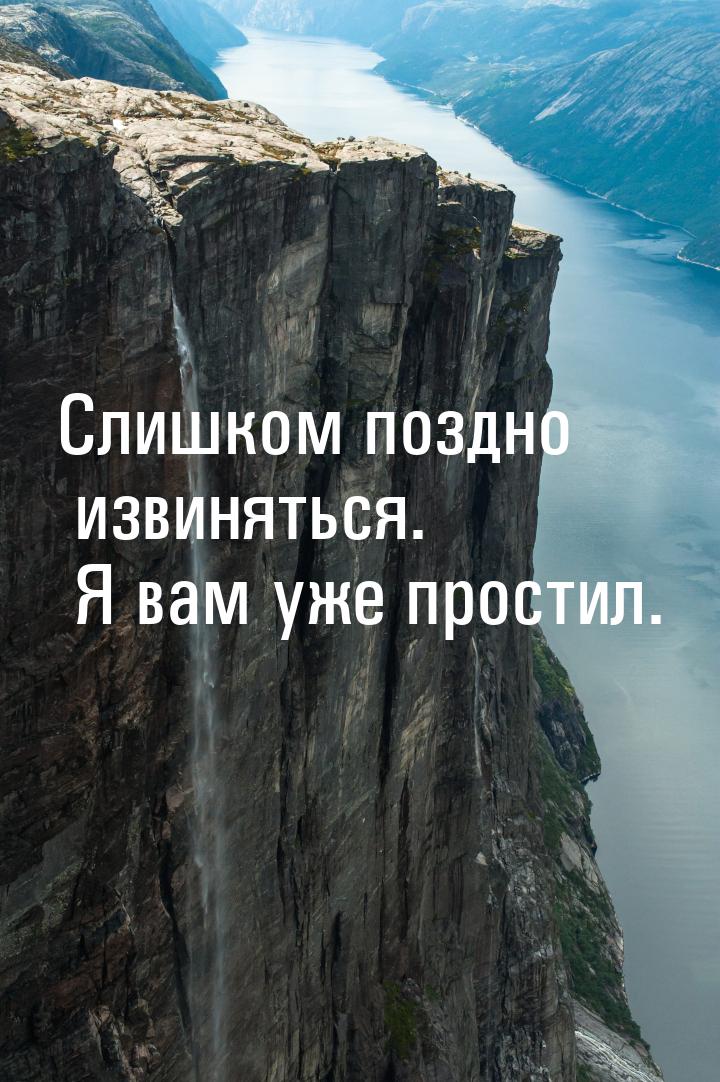 Слишком поздно извиняться. Я вам уже простил.