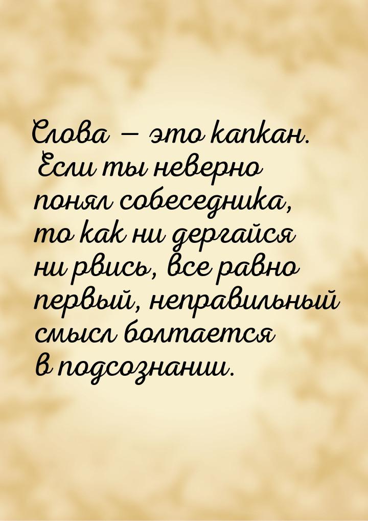 Слова  это капкан. Если ты неверно понял собеседника, то как ни дергайся ни рвись, 