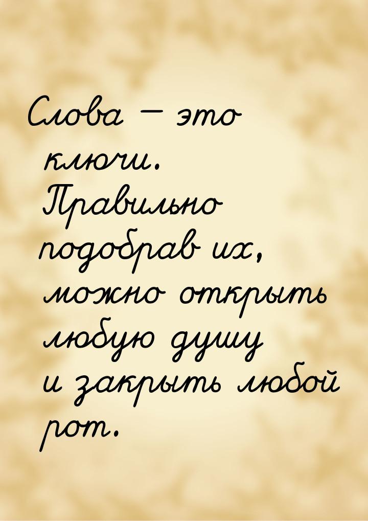 Слова  это ключи. Правильно подобрав их, можно открыть любую душу и закрыть любой р