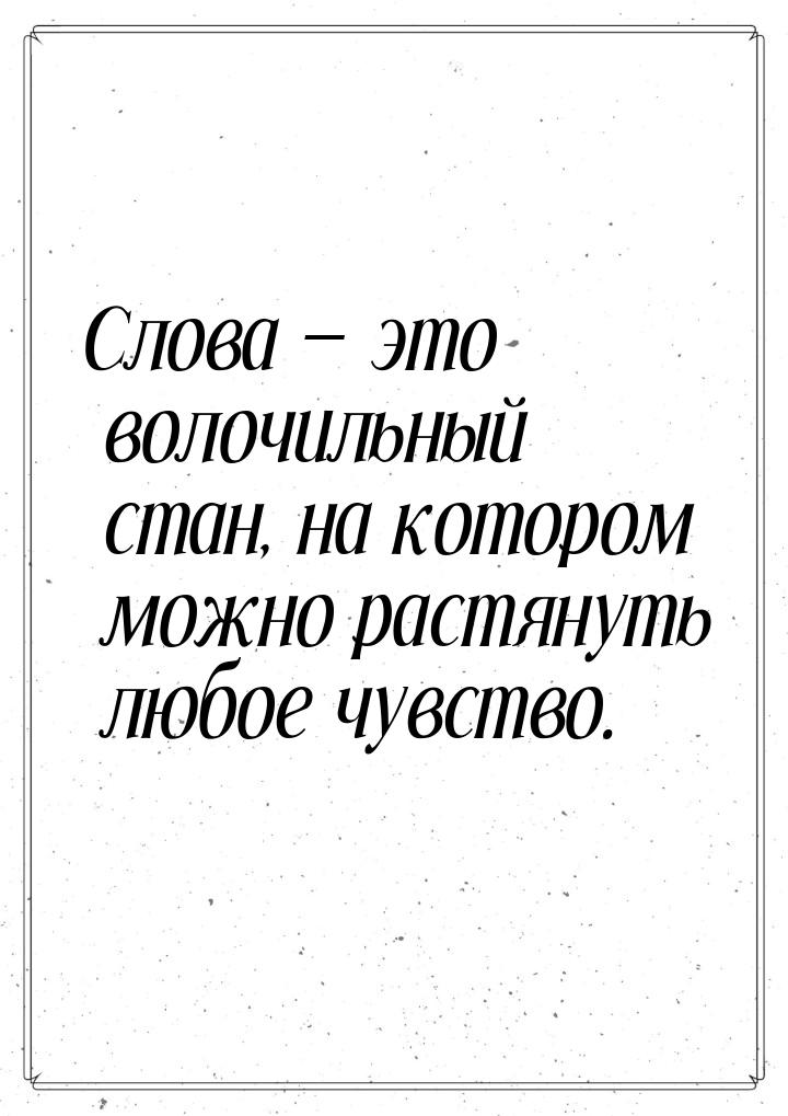 Слова  это волочильный стан, на котором можно растянуть любое чувство.