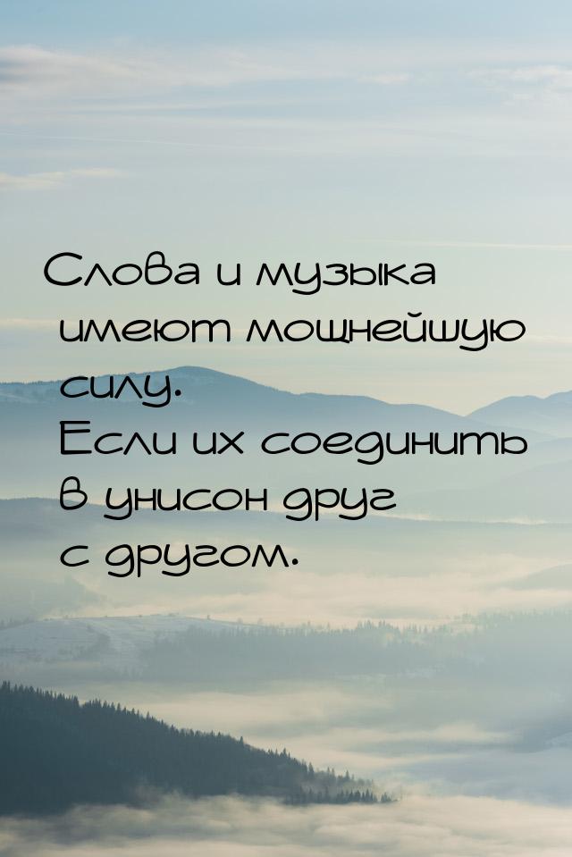 Слова и музыка имеют мощнейшую силу. Если их соединить в унисон друг с другом.