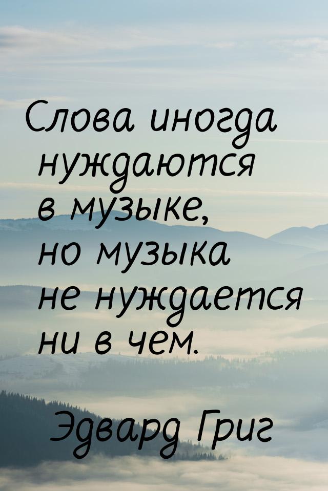 Слова иногда нуждаются в музыке, но музыка не нуждается ни в чем.