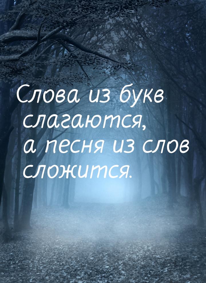 Слова из букв слагаются, а песня из слов сложится.