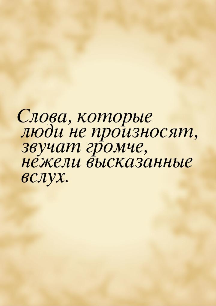 Слова, которые люди не произносят, звучат громче, нежели высказанные вслух.