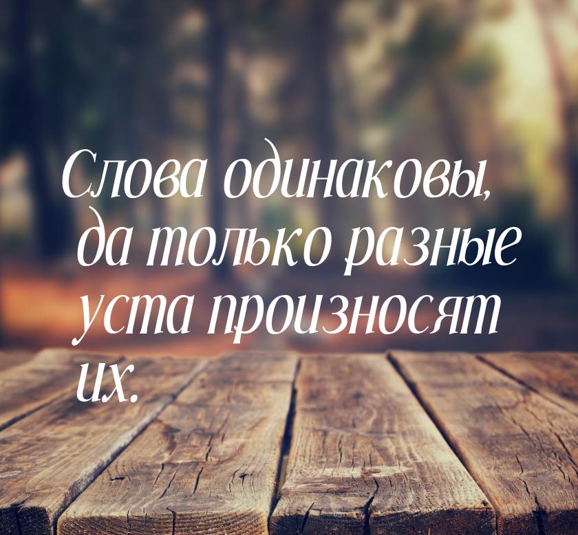 Слова одинаковы, да только разные уста произносят их.