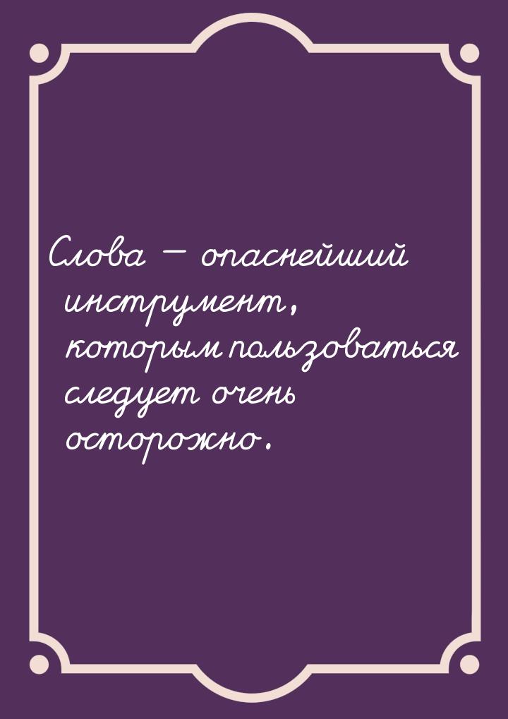 Слова  опаснейший инструмент, которым пользоваться следует очень осторожно.