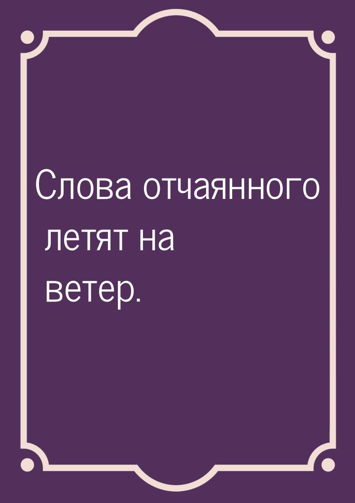 Слова отчаянного летят на ветер.