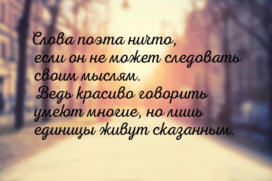 Слова поэта ничто, если он не может следовать своим мыслям. Ведь красиво говорить умеют мн