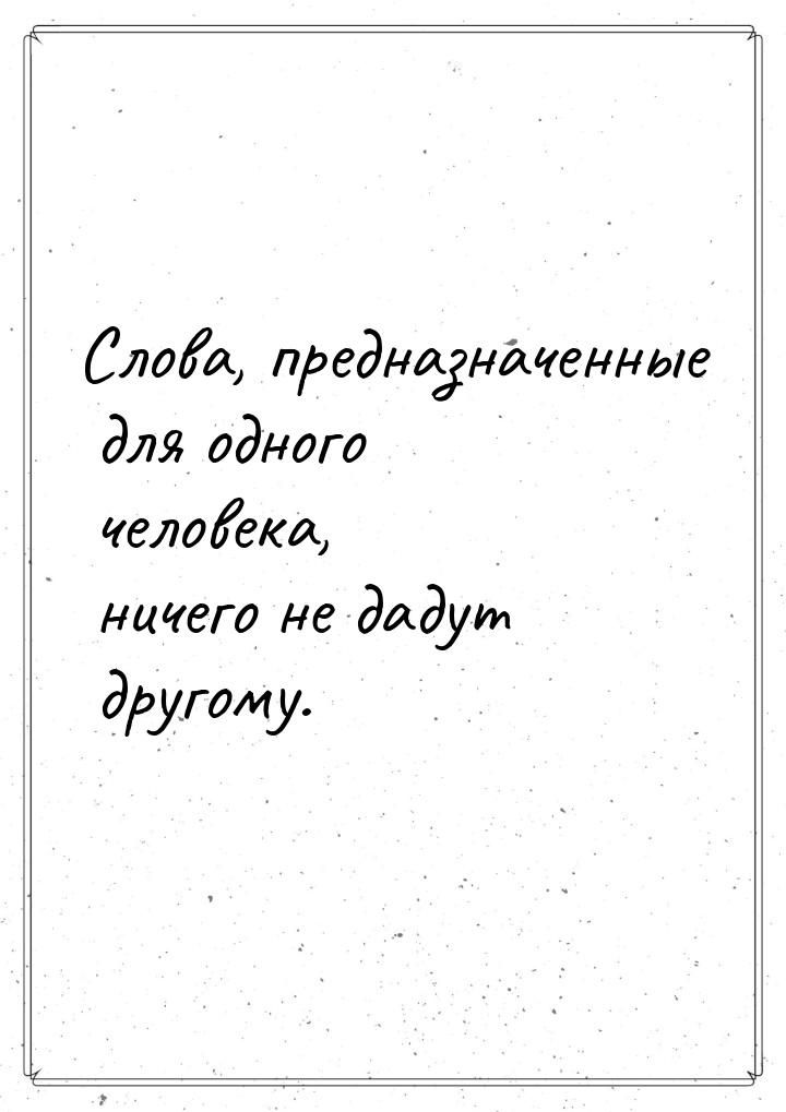 Слова, предназначенные для одного человека, ничего не дадут другому.