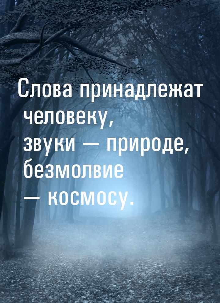 Слова принадлежат человеку, звуки  природе, безмолвие  космосу.