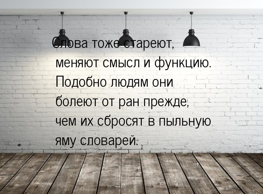 Слова тоже стареют, меняют смысл и функцию. Подобно людям они болеют от ран прежде, чем их