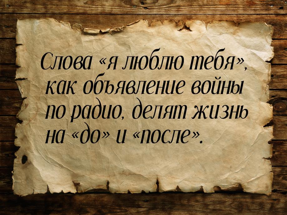 Слова я люблю тебя, как объявление войны по радио, делят жизнь на до&