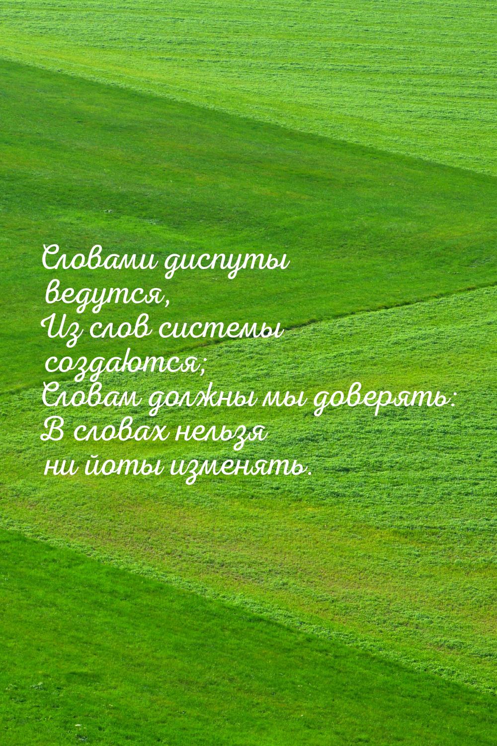 Словами диспуты ведутся, Из слов системы создаются; Словам должны мы доверять: В словах не