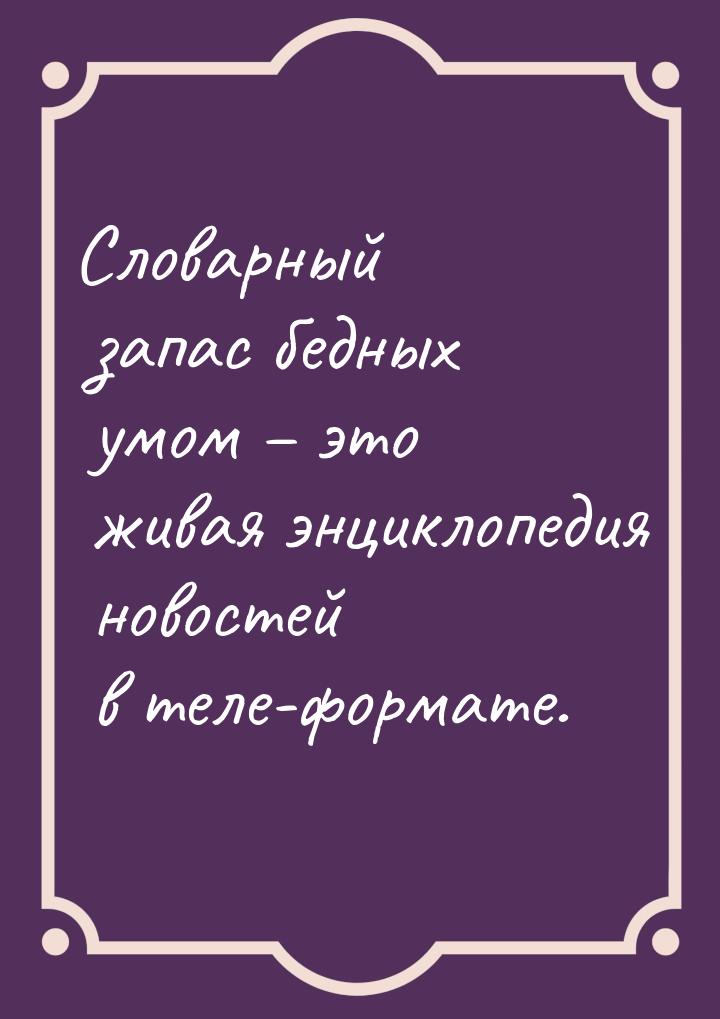 Словарный запас бедных умом – это живая энциклопедия новостей в теле-формате.