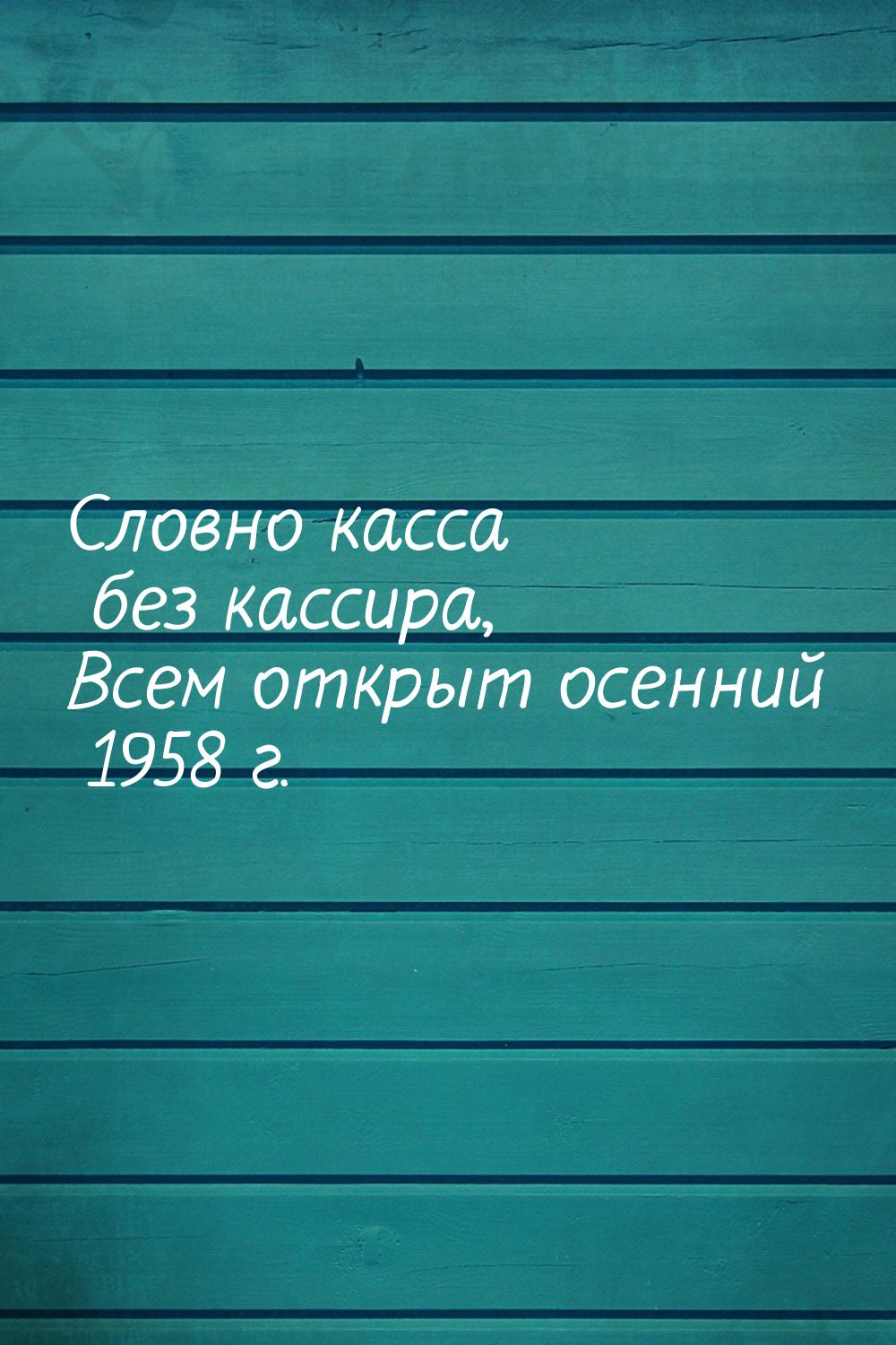 Словно касса без кассира, Всем открыт осенний 1958 г.