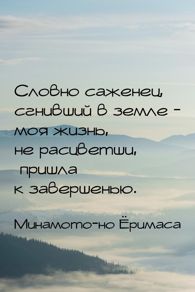 Словно саженец, сгнивший в земле - моя жизнь, не расцветши, пришла к завершенью.