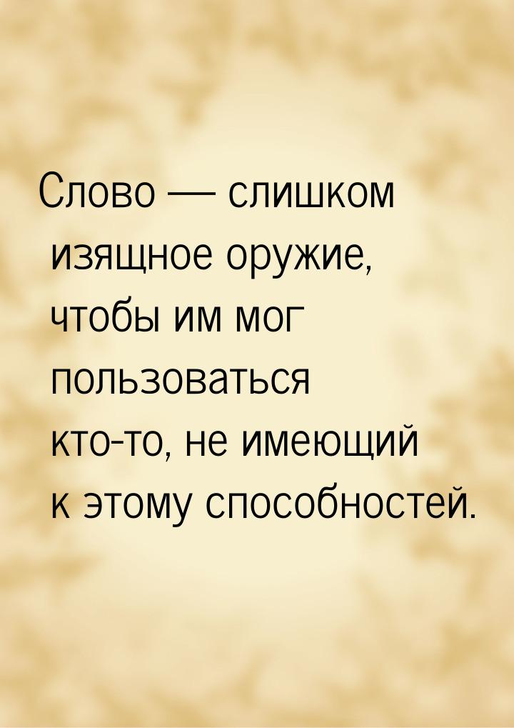 Слово — слишком изящное оружие, чтобы им мог пользоваться кто-то, не имеющий к этому спосо