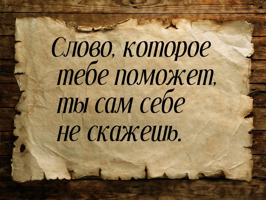 Слово, которое тебе поможет, ты сам себе не скажешь.