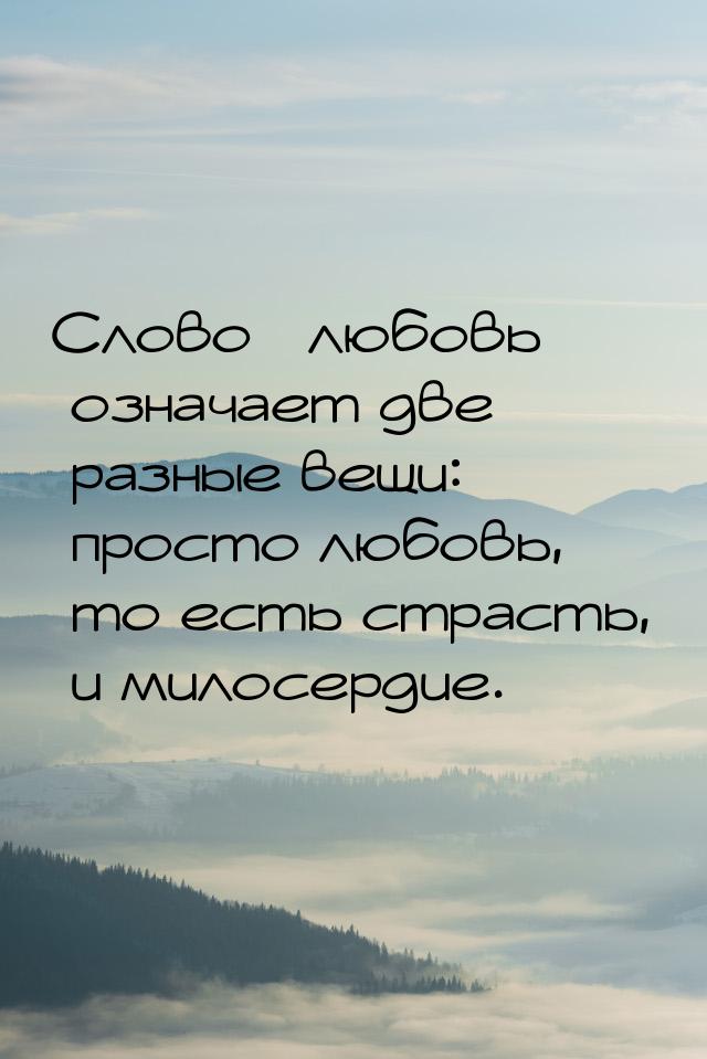 Слово «любовь» означает две разные вещи: просто любовь, то есть страсть, и милосердие.