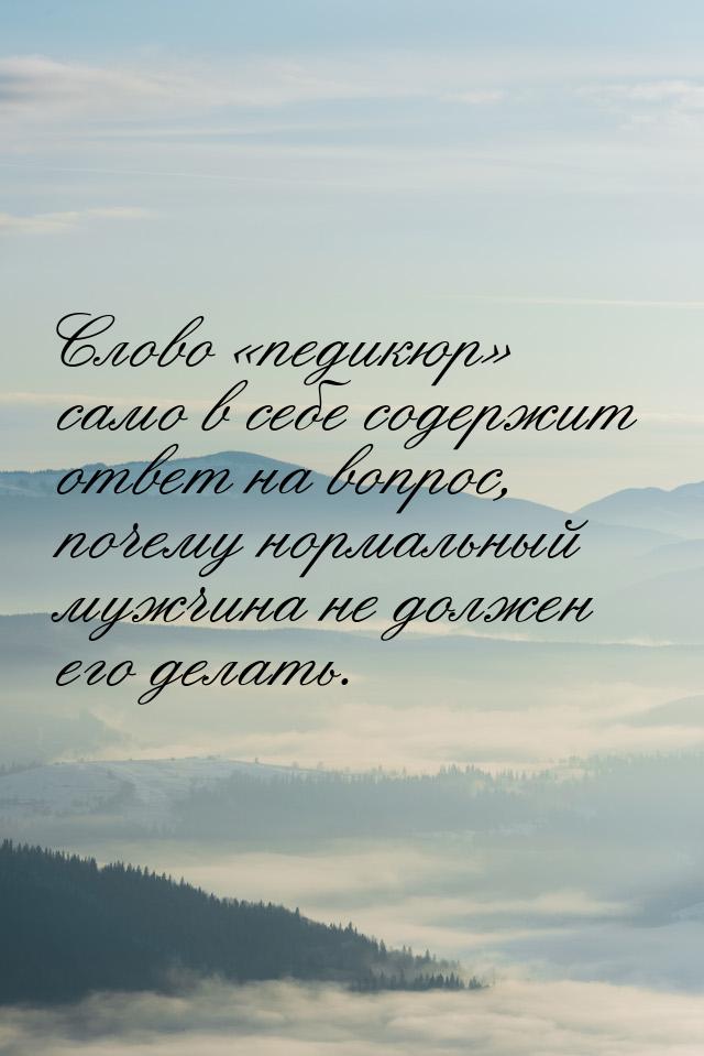 Слово педикюр само в себе содержит ответ на вопрос, почему нормальный мужчин