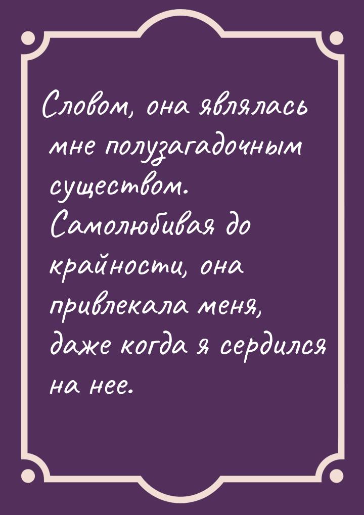 Словом, она являлась мне полузагадочным существом. Самолюбивая до крайности, она привлекал