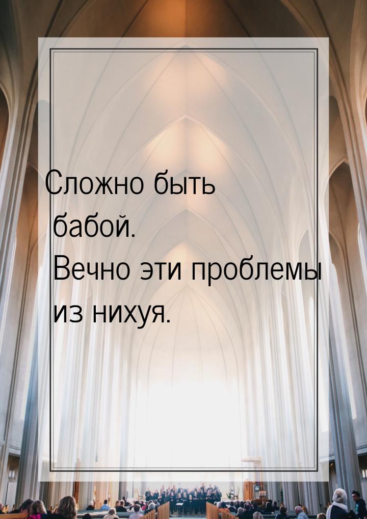 Сложно быть бабой. Вечно эти проблемы из нихуя.