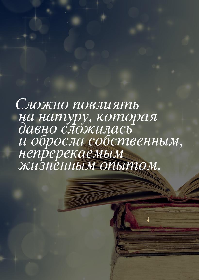 Сложно повлиять на натуру, которая давно сложилась и обросла собственным, непререкаемым жи