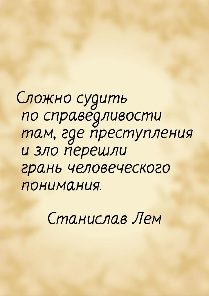 Сложно судить по справедливости там, где преступления и зло перешли грань человеческого по