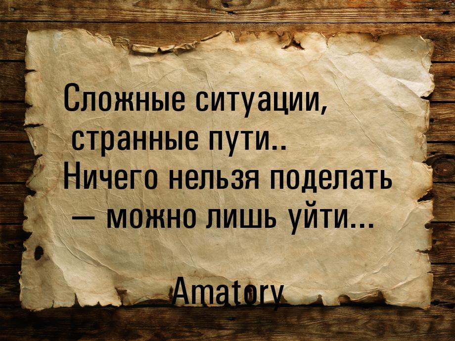 Сложные ситуации, странные пути.. Ничего нельзя поделать  можно лишь уйти...