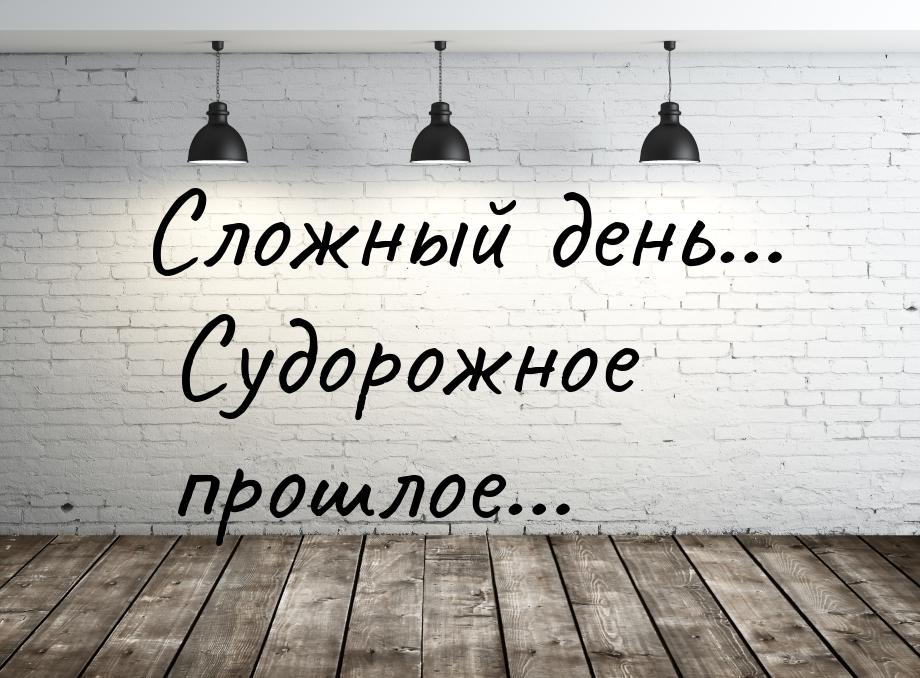 Сложный день… Судорожное прошлое…