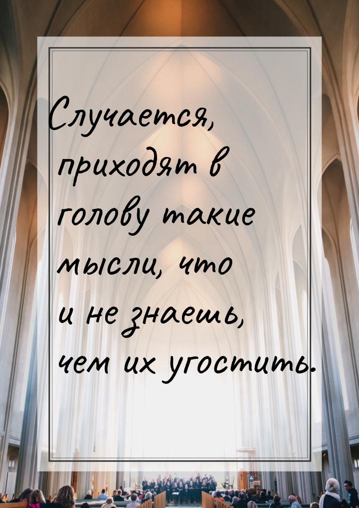 Случается, приходят в голову такие мысли, что и не знаешь, чем их угостить.