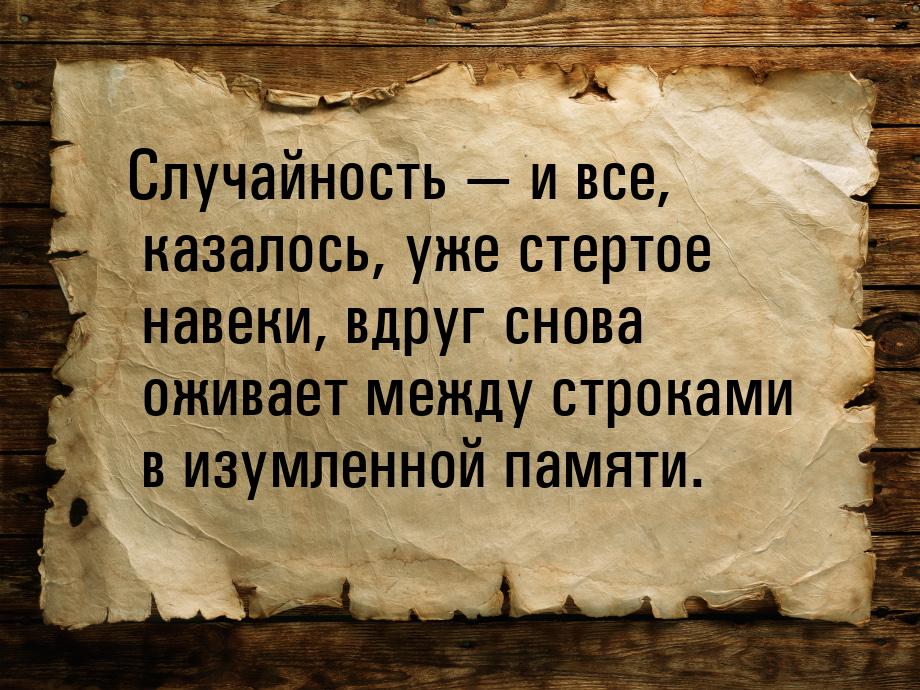 Случайность  и все, казалось, уже стертое навеки, вдруг снова оживает между строкам