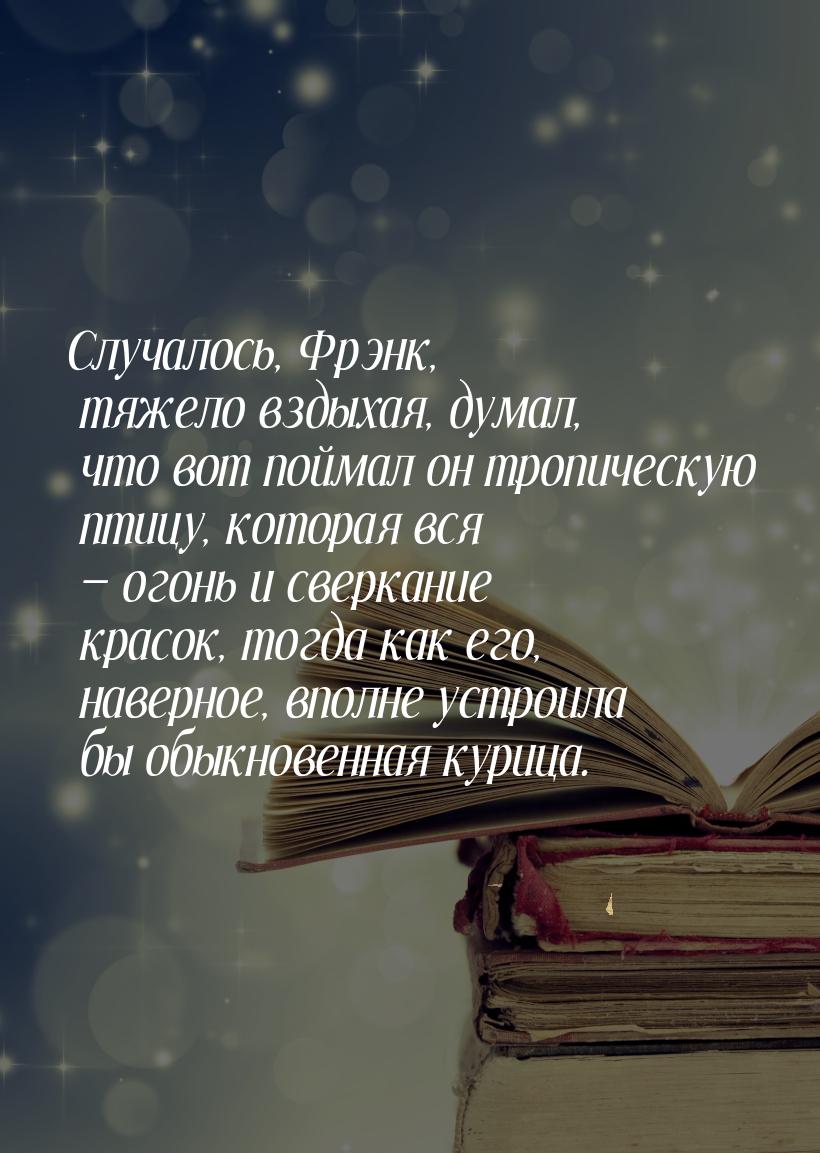 Случалось, Фрэнк, тяжело вздыхая, думал, что вот поймал он тропическую птицу, которая вся 