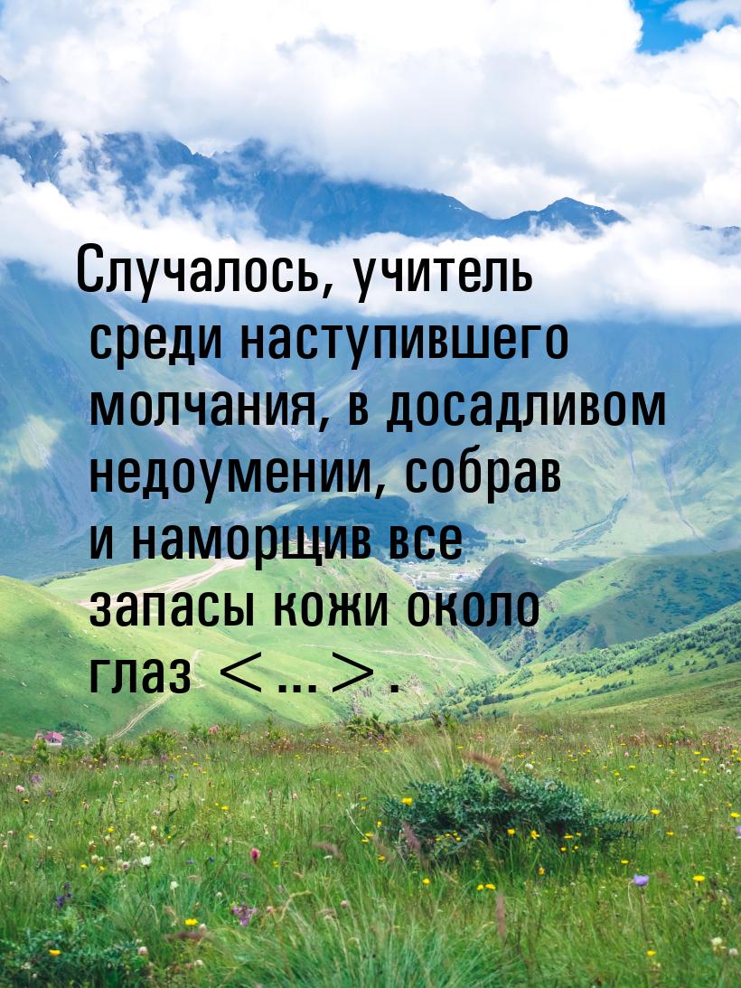 Случалось,  учитель среди  наступившего молчания, в досадливом недоумении, собрав и наморщ