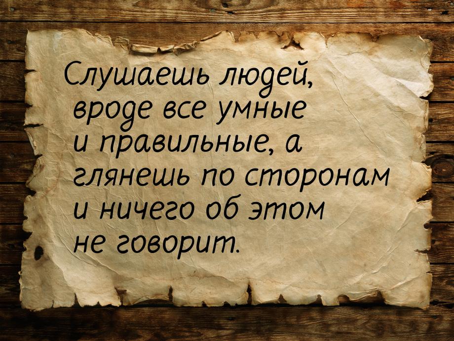 Слушаешь людей, вроде все умные и правильные, а глянешь по сторонам и ничего об этом не го