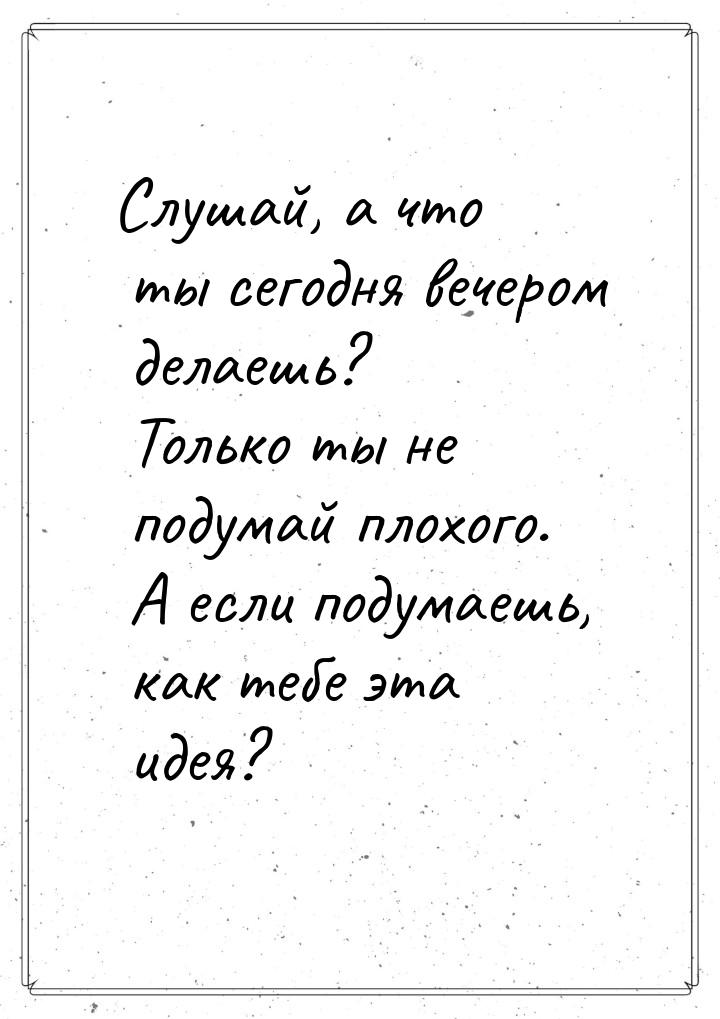 Слушай, а что ты сегодня вечером делаешь? Только ты не подумай плохого. А если подумаешь, 