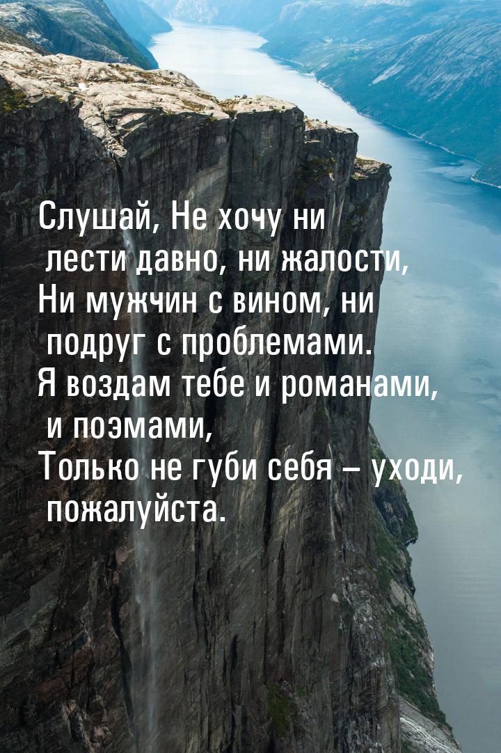 Слушай, Не хочу ни лести давно, ни жалости, Ни мужчин с вином, ни подруг с проблемами. Я в