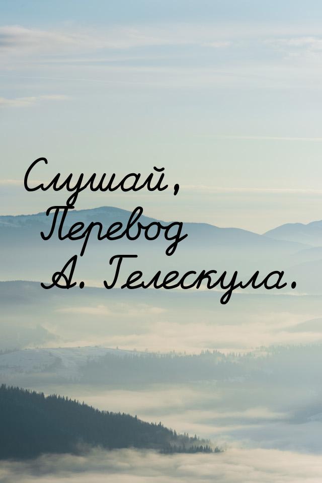 Слушай, Перевод А. Гелескула.