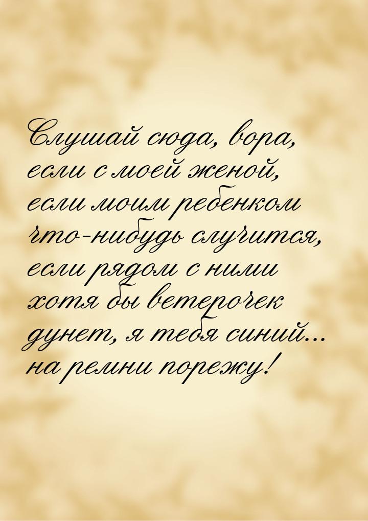 Слушай сюда, вора, если с моей женой, если моим ребенком что-нибудь случится, если рядом с