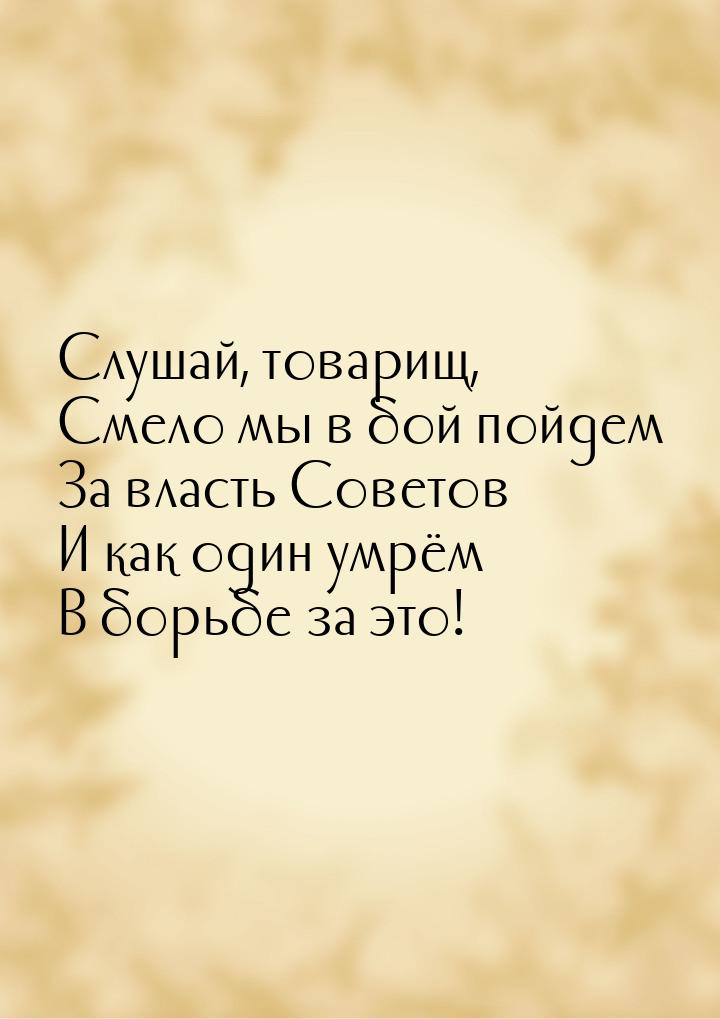 Слушай, товарищ, Смело мы в бой пойдем За власть Советов И как один умрём В борьбе за это!