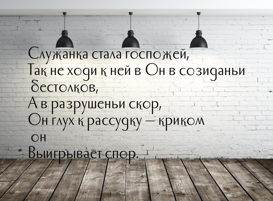 Служанка стала госпожей, Так не ходи к ней в Он в созиданьи бестолков, А в разрушеньи скор