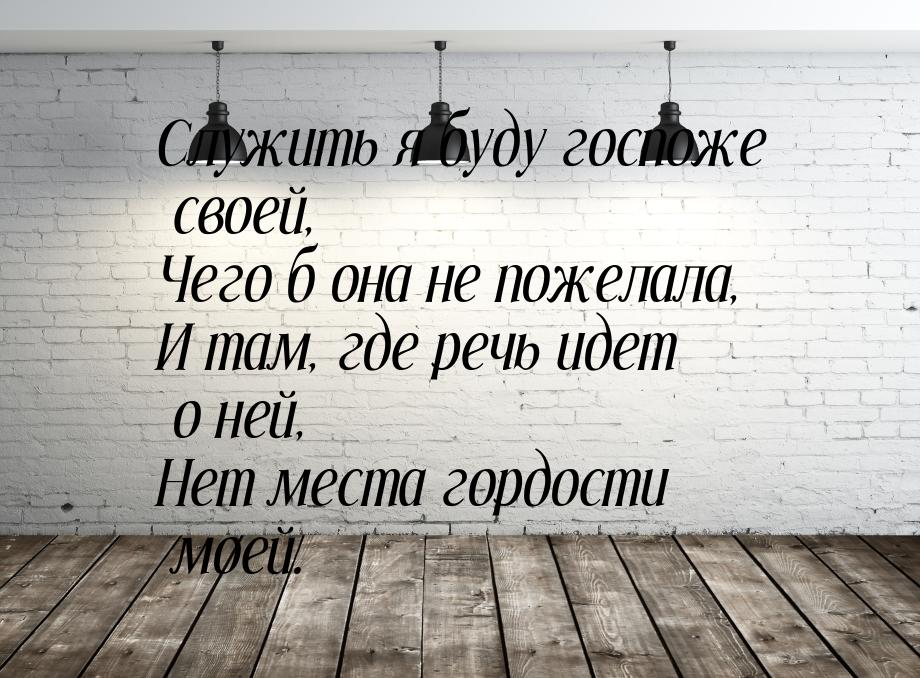 Служить я буду госпоже своей, Чего б она не пожелала, И там, где речь идет о ней, Нет мест