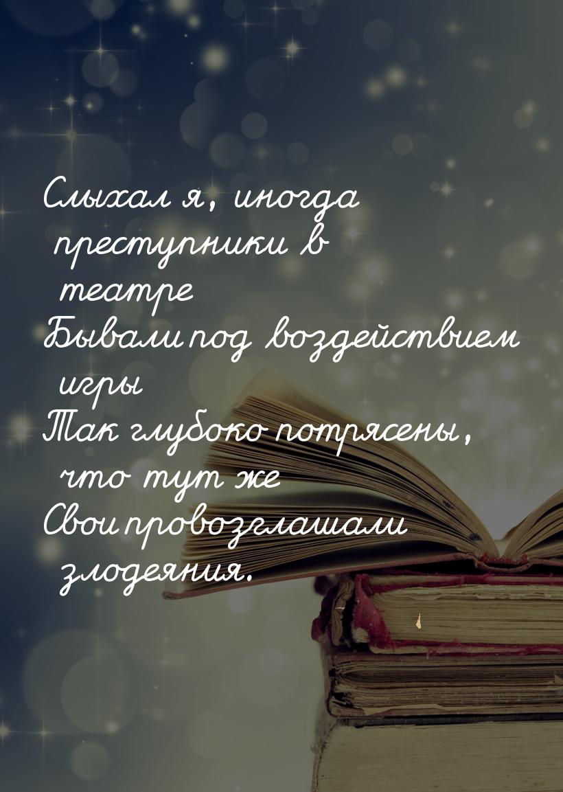 Слыхал я, иногда преступники в театре Бывали под воздействием игры Так глубоко потрясены, 