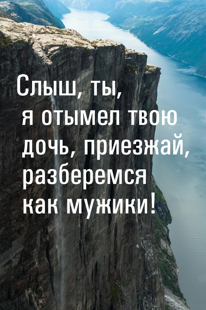 Слыш, ты, я отымел твою дочь, приезжай, разберемся как мужики!