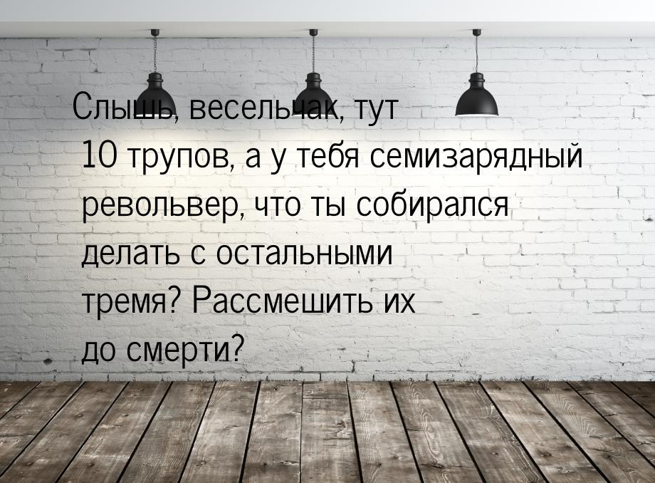 Слышь, весельчак, тут 10 трупов, а у тебя семизарядный револьвер, что ты собирался делать 