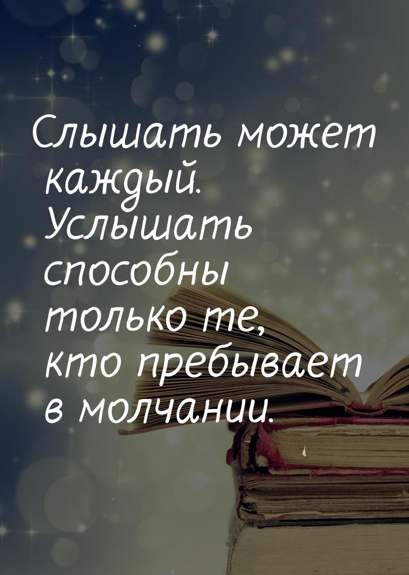 Слышать может каждый. Услышать способны только те, кто пребывает в молчании.