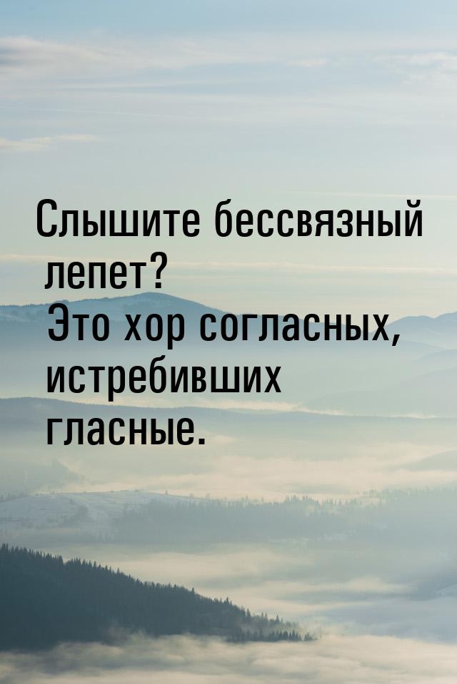 Слышите бессвязный лепет? Это хор согласных, истребивших гласные.