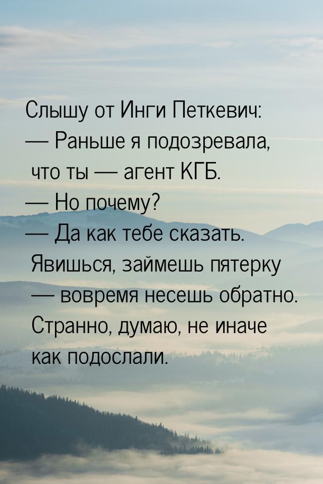 Слышу от Инги Петкевич:  Раньше я подозревала, что ты  агент КГБ.  Но